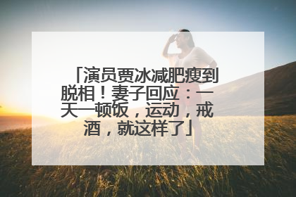 演员贾冰减肥瘦到脱相！妻子回应：一天一顿饭，运动，戒酒，就这样了