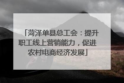 菏泽单县总工会：提升职工线上营销能力，促进农村电商经济发展