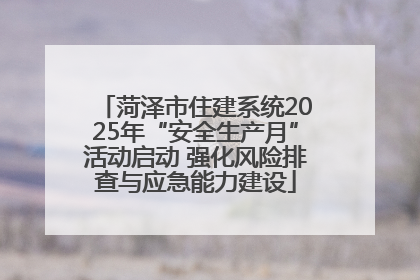 菏泽市住建系统2025年“安全生产月”活动启动 强化风险排查与应急能力建设