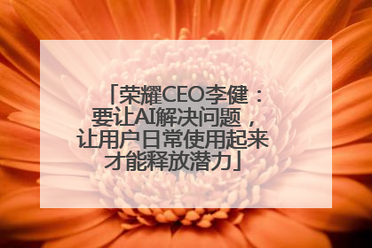 荣耀CEO李健：要让AI解决问题，让用户日常使用起来才能释放潜力