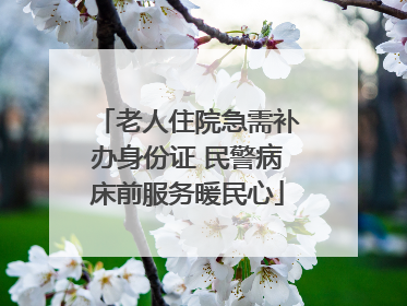 老人住院急需补办身份证 民警病床前服务暖民心
