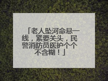 老人坠河命悬一线，紧要关头，民警消防员医护个个不含糊！