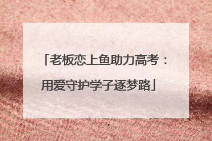 老板恋上鱼助力高考：用爱守护学子逐梦路