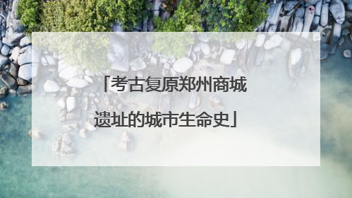 考古复原郑州商城遗址的城市生命史