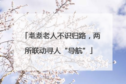 耄耋老人不识归路，两所联动寻人“导航”