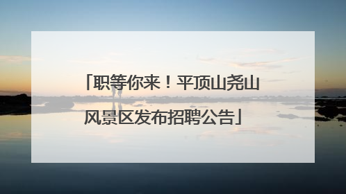 职等你来！平顶山尧山风景区发布招聘公告