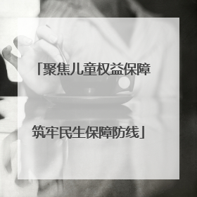 聚焦儿童权益保障 筑牢民生保障防线