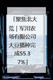 聚焦北大荒｜军川农场有限公司大豆播种完成55.37%