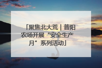聚焦北大荒｜普阳农场开展“安全生产月”系列活动