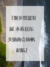 聚乡贤谋发展 永春县东关镇商会扬帆起航