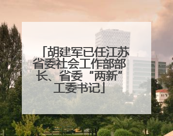 胡建军已任江苏省委社会工作部部长、省委“两新”工委书记