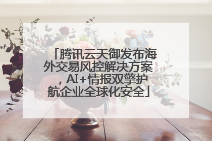 腾讯云天御发布海外交易风控解决方案，AI+情报双擎护航企业全球化安全