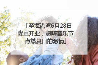 至海港湾6月28日隆重开业，超嗨音乐节点燃夏日的激情