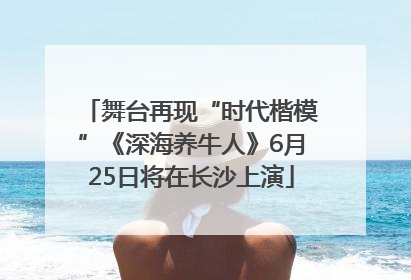舞台再现“时代楷模”《深海养牛人》6月25日将在长沙上演