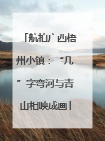 航拍广西梧州小镇：“几”字弯河与青山相映成画