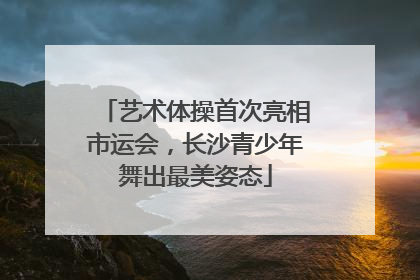 艺术体操首次亮相市运会，长沙青少年舞出最美姿态