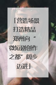 营造场景 打造精品 郑州向“微短剧创作之都”阔步迈进