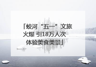 蛟河“五一”文旅火爆 引18万人次体验美食美景