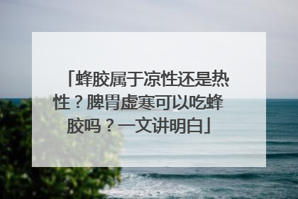 蜂胶属于凉性还是热性？脾胃虚寒可以吃蜂胶吗？一文讲明白