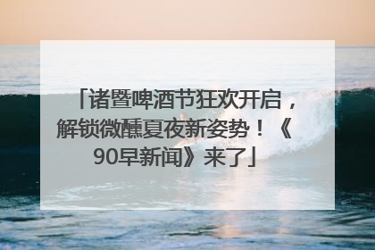 诸暨啤酒节狂欢开启，解锁微醺夏夜新姿势！《90早新闻》来了
