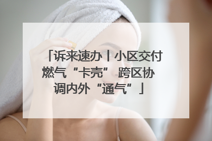 诉来速办丨小区交付燃气“卡壳” 跨区协调内外“通气”