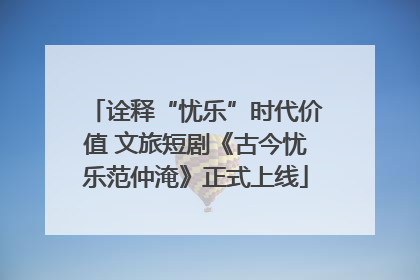 诠释“忧乐”时代价值 文旅短剧《古今忧乐范仲淹》正式上线