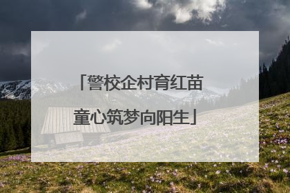 警校企村育红苗 童心筑梦向阳生