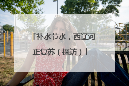 补水节水，西辽河正复苏（探访）