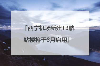 西宁机场新建T3航站楼将于8月启用