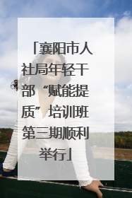 襄阳市人社局年轻干部“赋能提质”培训班第三期顺利举行