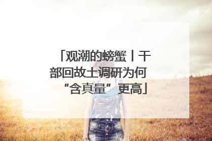 观潮的螃蟹丨干部回故土调研为何“含真量”更高