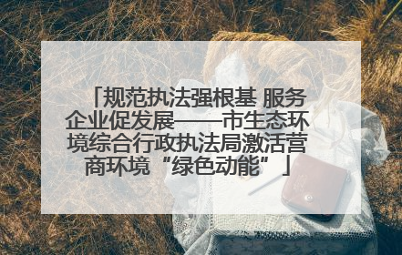 规范执法强根基 服务企业促发展——市生态环境综合行政执法局激活营商环境“绿色动能”