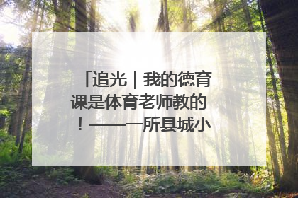 追光｜我的德育课是体育老师教的！——一所县城小学的思政课改革