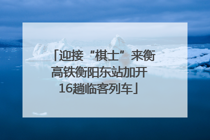 迎接“棋士”来衡 高铁衡阳东站加开16趟临客列车