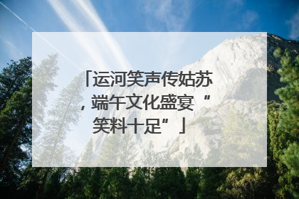 运河笑声传姑苏，端午文化盛宴“笑料十足”