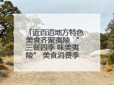 近百道地方特色美食齐聚夷陵 “三餐四季 味美夷陵” 美食消费季沸腾夏夜