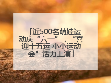 近500名萌娃运动庆“六一”，“喜迎十五运 小小运动会”活力上演