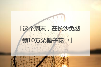 这个周末，在长沙免费领10万朵栀子花→