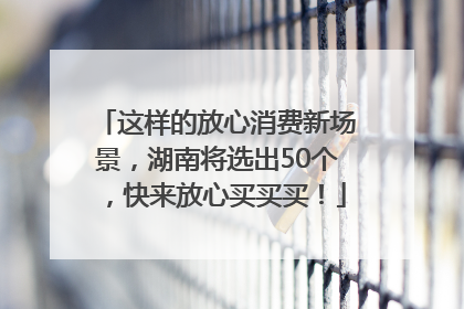这样的放心消费新场景，湖南将选出50个，快来放心买买买！