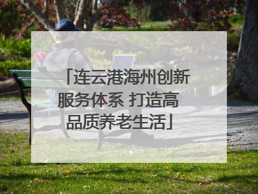 连云港海州创新服务体系 打造高品质养老生活