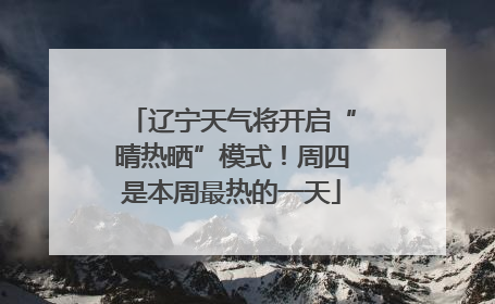 辽宁天气将开启“晴热晒”模式！周四是本周最热的一天