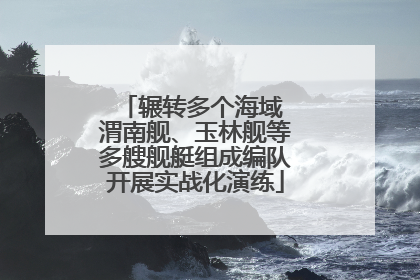 辗转多个海域 渭南舰、玉林舰等多艘舰艇组成编队开展实战化演练
