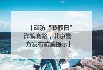 谨防“节假日”诈骗套路，北京警方发布防骗提示