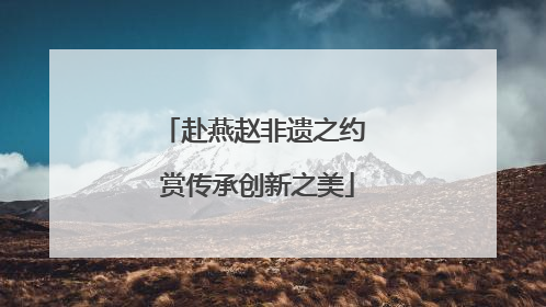 赴燕赵非遗之约 赏传承创新之美