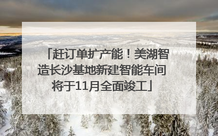 赶订单扩产能！美湖智造长沙基地新建智能车间将于11月全面竣工