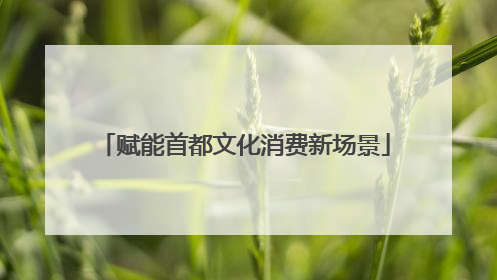 赋能首都文化消费新场景