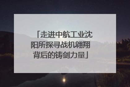 走进中航工业沈阳所探寻战机翱翔背后的铸剑力量