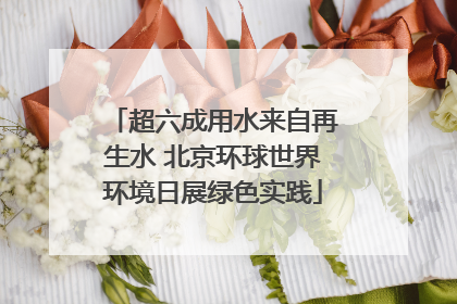 超六成用水来自再生水 北京环球世界环境日展绿色实践