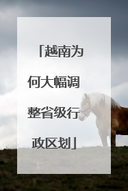 越南为何大幅调整省级行政区划
