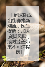 足球鞋成出街穿搭新潮流，医生提醒：加大崴脚风险，或对膝盖带来不可逆损伤